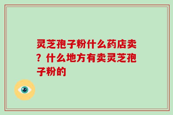 灵芝孢子粉什么药店卖？什么地方有卖灵芝孢子粉的