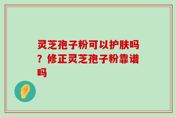 灵芝孢子粉可以护肤吗？修正灵芝孢子粉靠谱吗