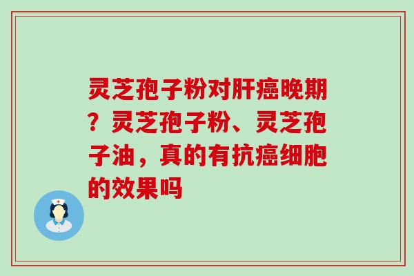 灵芝孢子粉对晚期？灵芝孢子粉、灵芝孢子油，真的有抗细胞的效果吗