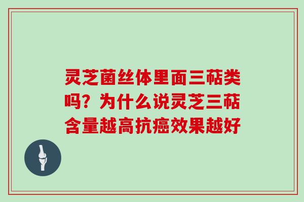 灵芝菌丝体里面三萜类吗？为什么说灵芝三萜含量越高抗效果越好