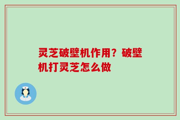 灵芝破壁机作用？破壁机打灵芝怎么做