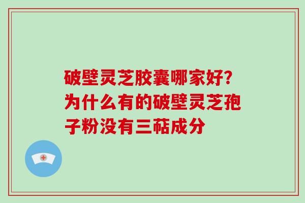 破壁灵芝胶囊哪家好？为什么有的破壁灵芝孢子粉没有三萜成分