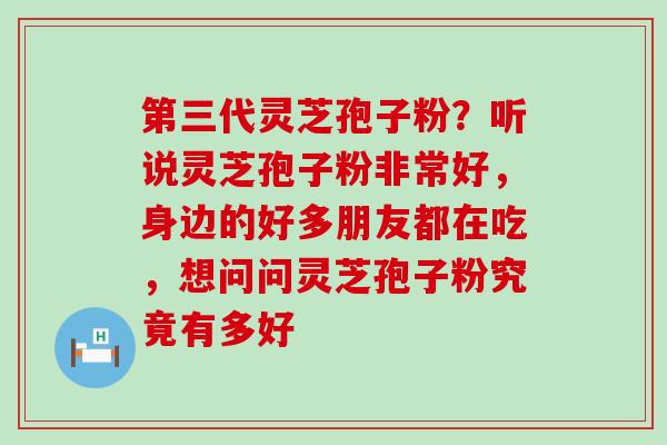 第三代灵芝孢子粉？听说灵芝孢子粉非常好，身边的好多朋友都在吃，想问问灵芝孢子粉究竟有多好