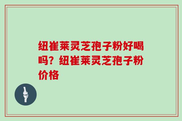 纽崔莱灵芝孢子粉好喝吗？纽崔莱灵芝孢子粉价格