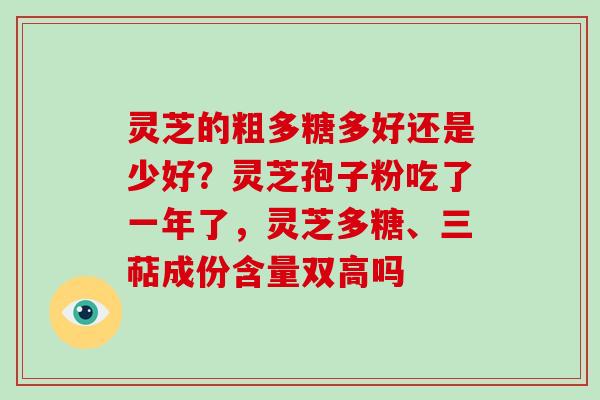 灵芝的粗多糖多好还是少好？灵芝孢子粉吃了一年了，灵芝多糖、三萜成份含量双高吗