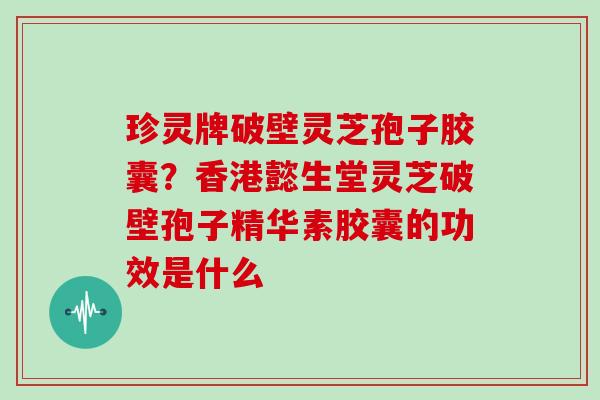 珍灵牌破壁灵芝孢子胶囊？香港懿生堂灵芝破壁孢子精华素胶囊的功效是什么