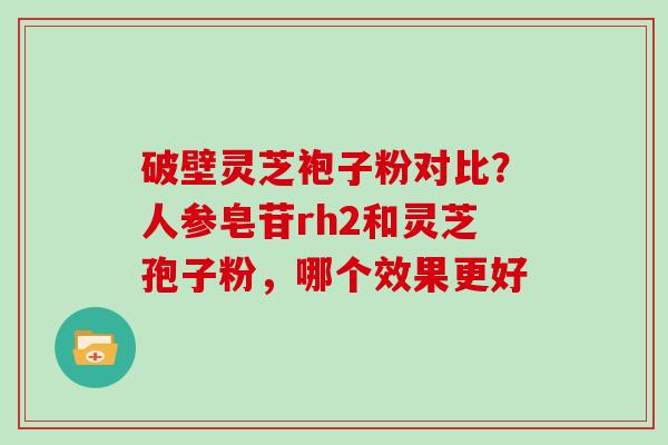 破壁灵芝袍子粉对比？人参皂苷rh2和灵芝孢子粉，哪个效果更好