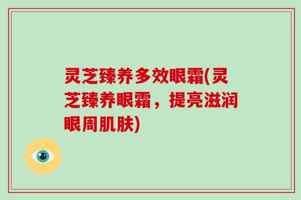 灵芝臻养多效眼霜(灵芝臻养眼霜，提亮滋润眼周)