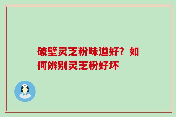 破壁灵芝粉味道好？如何辨别灵芝粉好坏