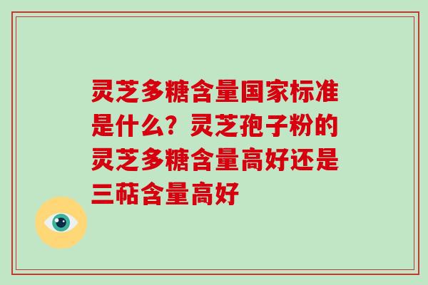 灵芝多糖含量国家标准是什么？灵芝孢子粉的灵芝多糖含量高好还是三萜含量高好