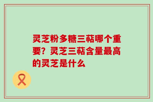 灵芝粉多糖三萜哪个重要？灵芝三萜含量高的灵芝是什么