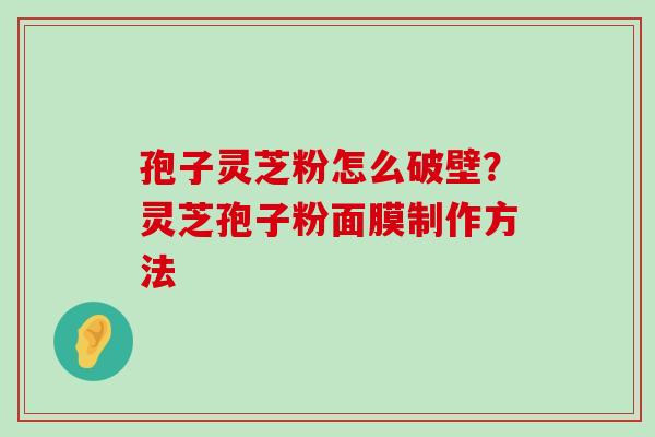 孢子灵芝粉怎么破壁？灵芝孢子粉面膜制作方法