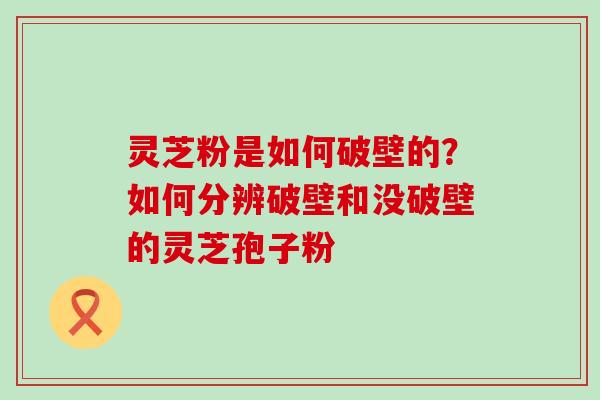 灵芝粉是如何破壁的？如何分辨破壁和没破壁的灵芝孢子粉