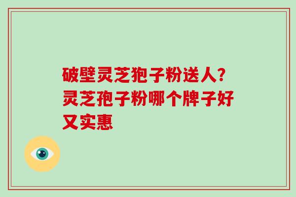 破壁灵芝狍子粉送人？灵芝孢子粉哪个牌子好又实惠