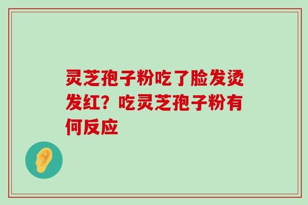 灵芝孢子粉吃了脸发烫发红？吃灵芝孢子粉有何反应