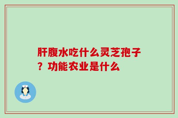 腹水吃什么灵芝孢子？功能农业是什么