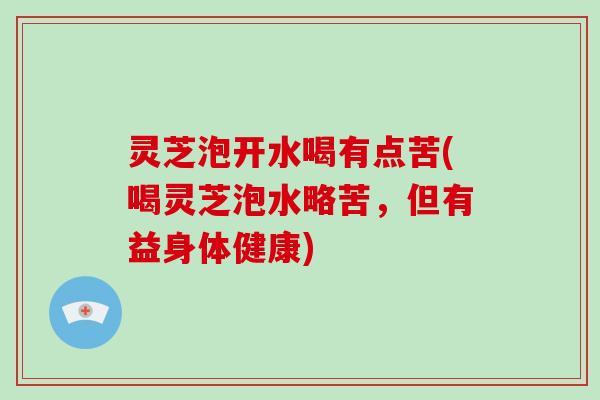 灵芝泡开水喝有点苦(喝灵芝泡水略苦，但有益身体健康)