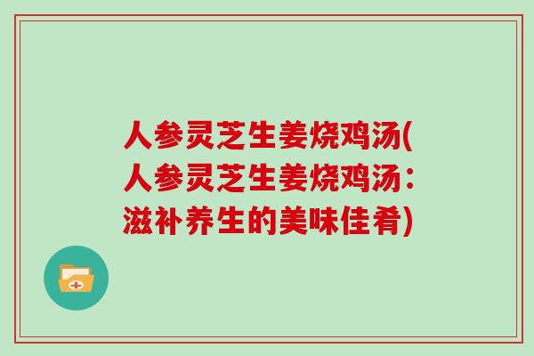 人参灵芝生姜烧鸡汤(人参灵芝生姜烧鸡汤：滋补养生的美味佳肴)