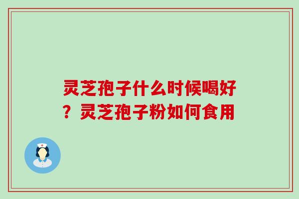 灵芝孢子什么时候喝好？灵芝孢子粉如何食用