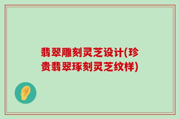 翡翠雕刻灵芝设计(珍贵翡翠琢刻灵芝纹样)