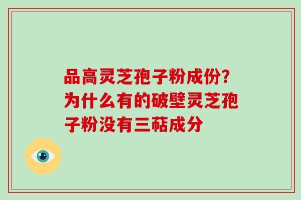 品高灵芝孢子粉成份？为什么有的破壁灵芝孢子粉没有三萜成分