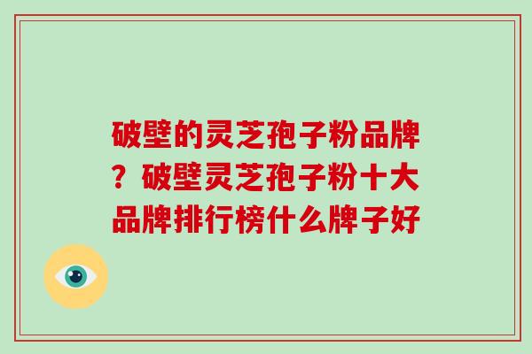 破壁的灵芝孢子粉品牌？破壁灵芝孢子粉十大品牌排行榜什么牌子好