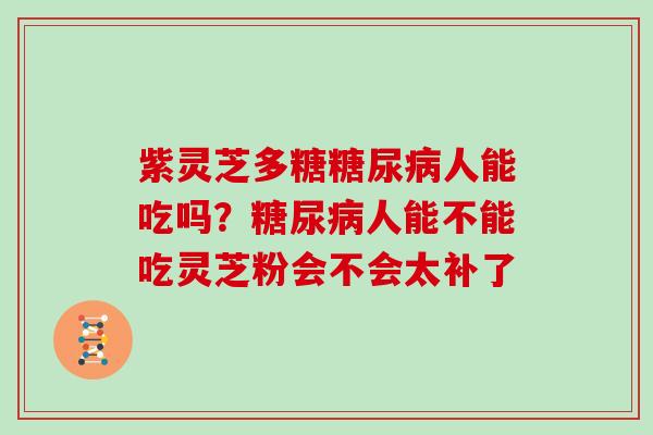 紫灵芝多糖人能吃吗？人能不能吃灵芝粉会不会太补了