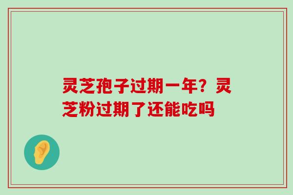 灵芝孢子过期一年？灵芝粉过期了还能吃吗