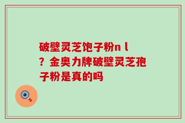 破壁灵芝饱子粉n l？金奥力牌破壁灵芝孢子粉是真的吗