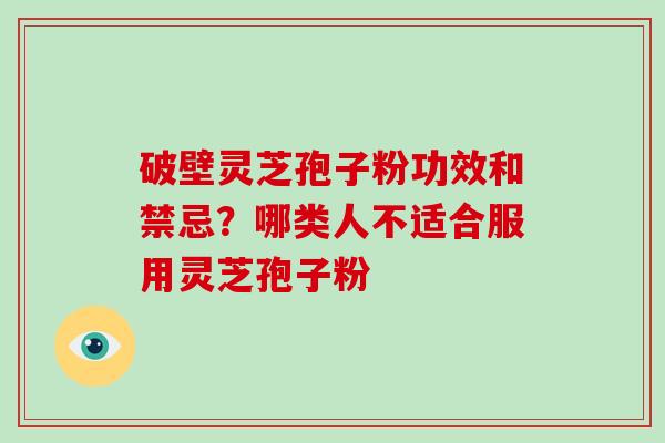 破壁灵芝孢子粉功效和禁忌？哪类人不适合服用灵芝孢子粉