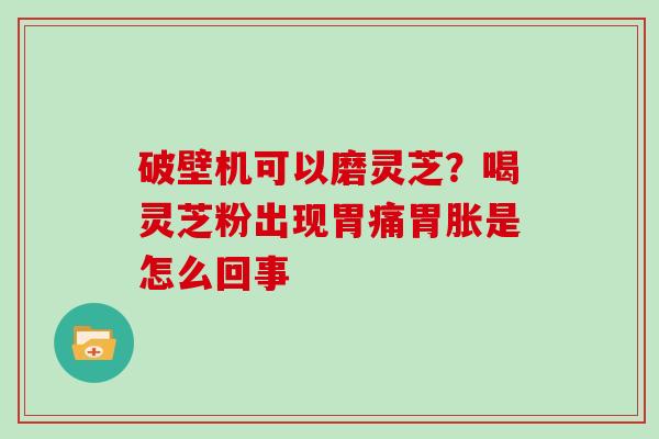 破壁机可以磨灵芝？喝灵芝粉出现胃痛胃胀是怎么回事