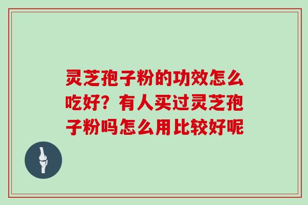 灵芝孢子粉的功效怎么吃好？有人买过灵芝孢子粉吗怎么用比较好呢