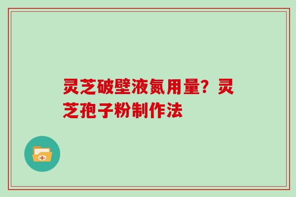 灵芝破壁液氮用量？灵芝孢子粉制作法