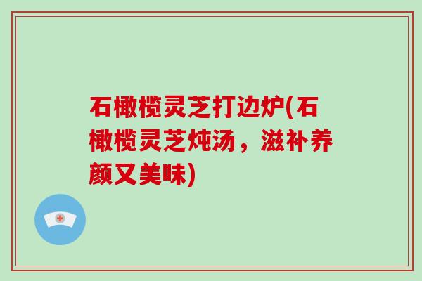 石橄榄灵芝打边炉(石橄榄灵芝炖汤，滋补养颜又美味)