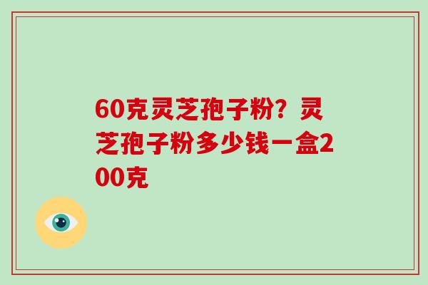 60克灵芝孢子粉？灵芝孢子粉多少钱一盒200克