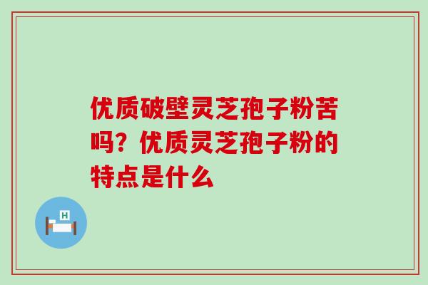 优质破壁灵芝孢子粉苦吗？优质灵芝孢子粉的特点是什么