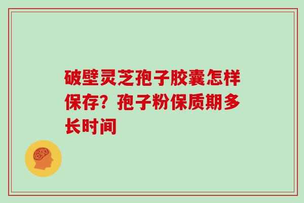 破壁灵芝孢子胶囊怎样保存？孢子粉保质期多长时间