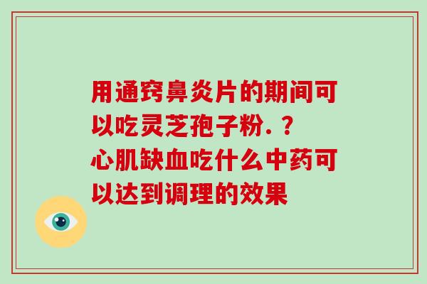 用通窍片的期间可以吃灵芝孢子粉. ？心肌缺吃什么可以达到调理的效果