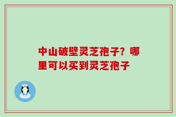 中山破壁灵芝孢子？哪里可以买到灵芝孢子