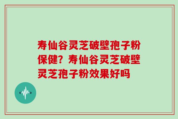 寿仙谷灵芝破壁孢子粉保健？寿仙谷灵芝破壁灵芝孢子粉效果好吗