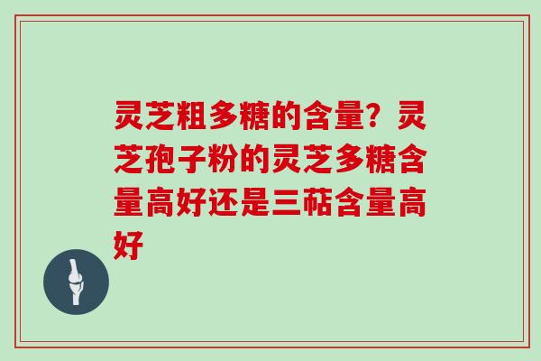 灵芝粗多糖的含量？灵芝孢子粉的灵芝多糖含量高好还是三萜含量高好