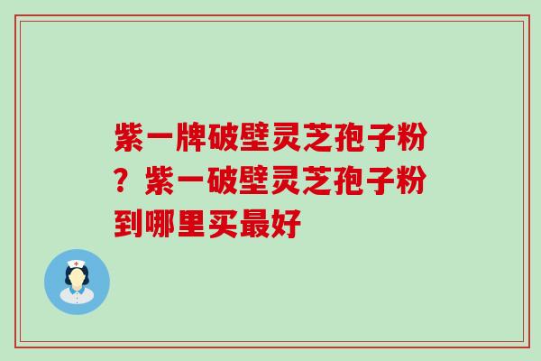 紫一牌破壁灵芝孢子粉？紫一破壁灵芝孢子粉到哪里买好