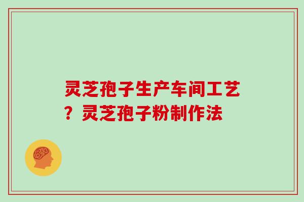 灵芝孢子生产车间工艺？灵芝孢子粉制作法