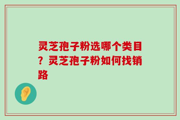 灵芝孢子粉选哪个类目？灵芝孢子粉如何找销路