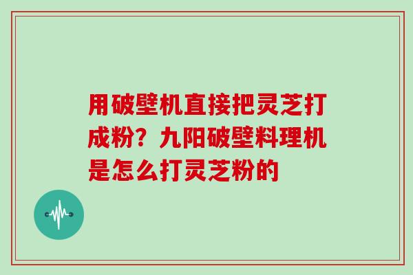 用破壁机直接把灵芝打成粉？九阳破壁料理机是怎么打灵芝粉的