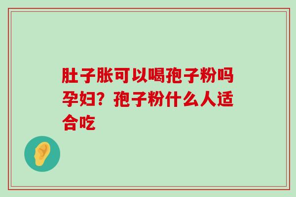 肚子胀可以喝孢子粉吗孕妇？孢子粉什么人适合吃