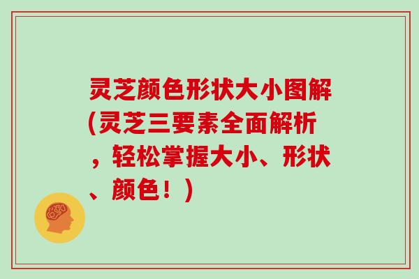 灵芝颜色形状大小图解(灵芝三要素全面解析，轻松掌握大小、形状、颜色！)