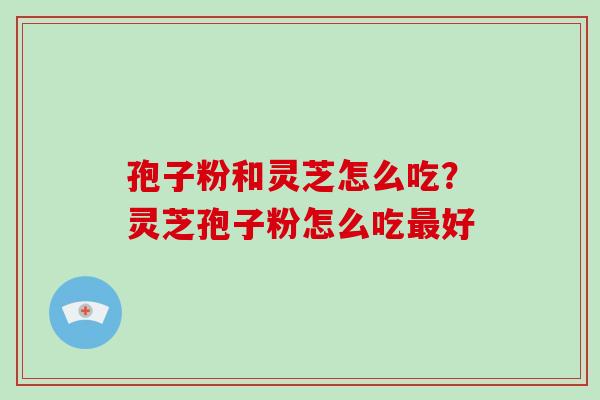 孢子粉和灵芝怎么吃？灵芝孢子粉怎么吃好