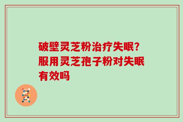 破壁灵芝粉？服用灵芝孢子粉对有效吗