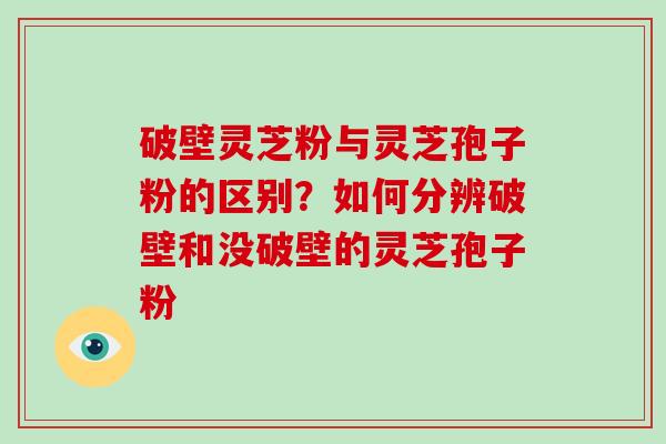 破壁灵芝粉与灵芝孢子粉的区别？如何分辨破壁和没破壁的灵芝孢子粉